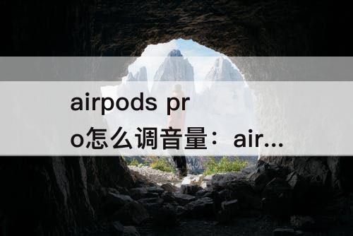 airpods pro怎么调音量：airpods pro怎么调音量大小 安卓