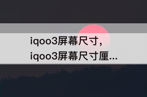 iqoo3屏幕尺寸，iqoo3屏幕尺寸厘米