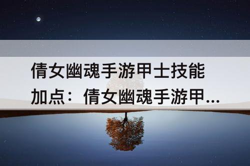 倩女幽魂手游甲士技能加点：倩女幽魂手游甲士技能加点攻略