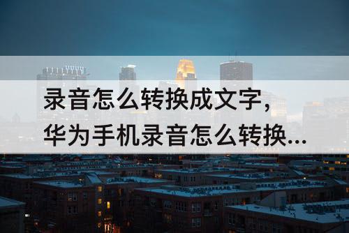 录音怎么转换成文字，华为手机录音怎么转换成文字