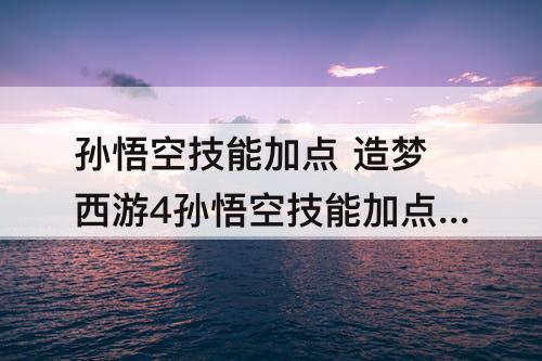 孙悟空技能加点 造梦西游4孙悟空技能加点觉醒哪个好