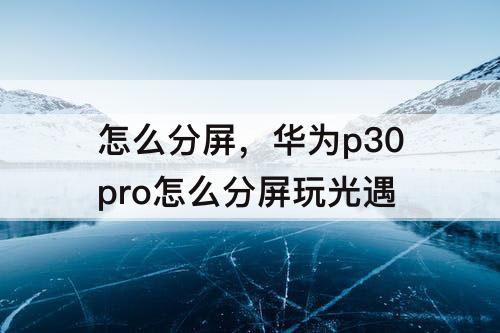怎么分屏，华为p30pro怎么分屏玩光遇