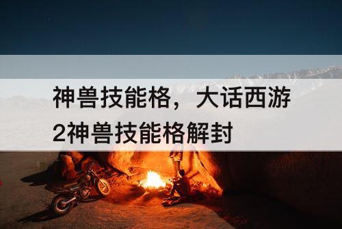 神兽技能格，大话西游2神兽技能格解封