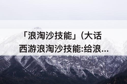 「浪淘沙技能」(大话西游浪淘沙技能:给浪淘沙打终极技能书)