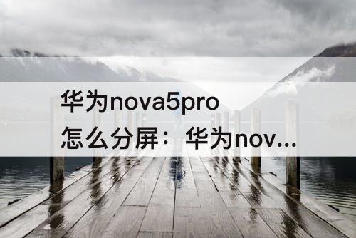 华为nova5pro怎么分屏：华为nova5pro怎么分屏多任务