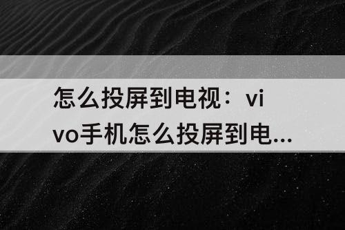 怎么投屏到电视：vivo手机怎么投屏到电视上全屏播放