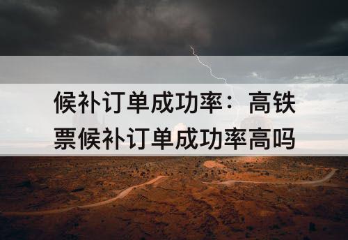 候补订单成功率：高铁票候补订单成功率高吗
