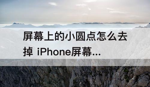 屏幕上的小圆点怎么去掉 iPhone屏幕上的小圆点怎么去掉