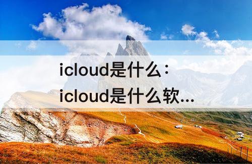icloud是什么：icloud是什么软件可以卸载吗
