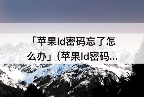 「苹果ld密码忘了怎么办」(苹果ld密码忘了怎么办老外讲解苹果手机12)