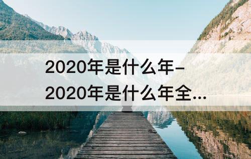 2020年是什么年-2020年是什么年全年共有多少天