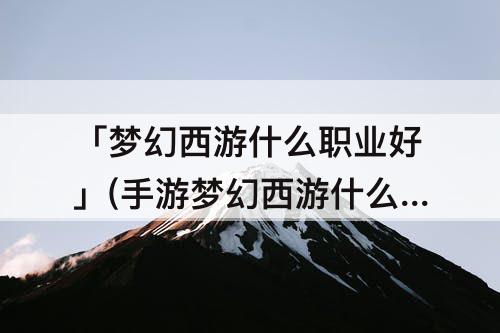 「梦幻西游什么职业好」(手游梦幻西游什么职业好玩)