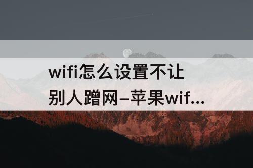 wifi怎么设置不让别人蹭网-苹果wifi怎么设置不让别人蹭网