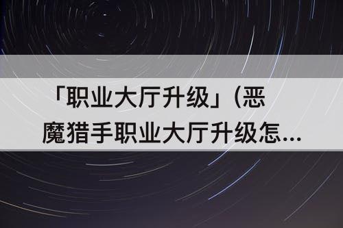 「职业大厅升级」(恶魔猎手职业大厅升级怎么点)