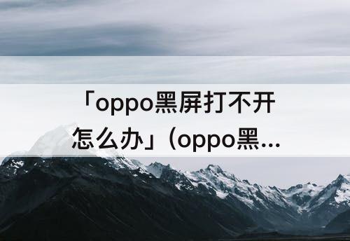 「oppo黑屏打不开怎么办」(oppo黑屏打不开怎么办只震动)
