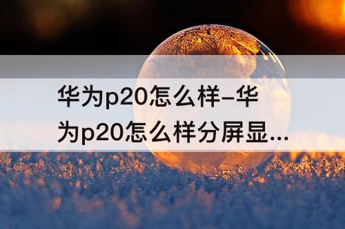 华为p20怎么样-华为p20怎么样分屏显示