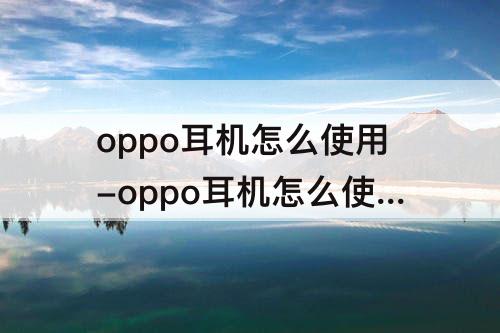 oppo耳机怎么使用-oppo耳机怎么使用加音量