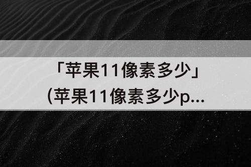 「苹果11像素多少」(苹果11像素多少p)