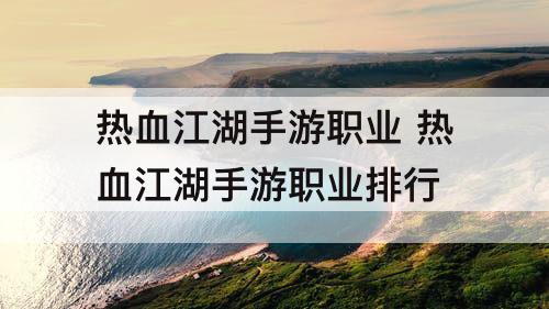 热血江湖手游职业 热血江湖手游职业排行
