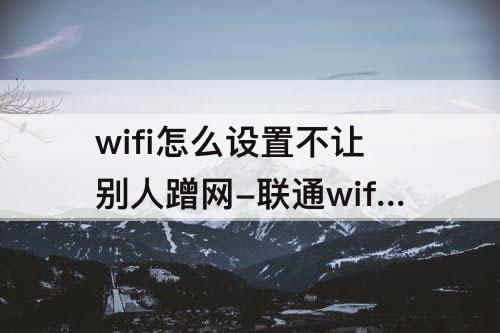 wifi怎么设置不让别人蹭网-联通wifi怎么设置不让别人蹭网
