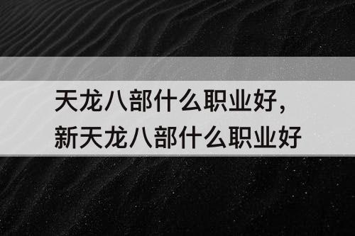 天龙八部什么职业好，新天龙八部什么职业好