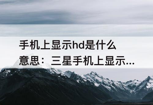 手机上显示hd是什么意思：三星手机上显示hd是什么意思怎么取消