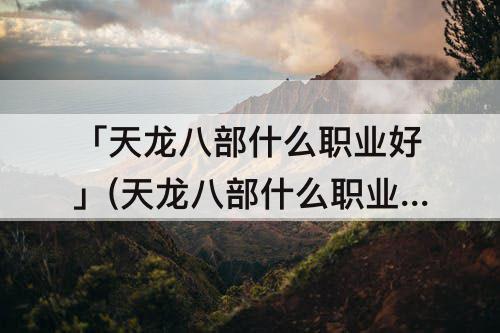「天龙八部什么职业好」(天龙八部什么职业好混副本)