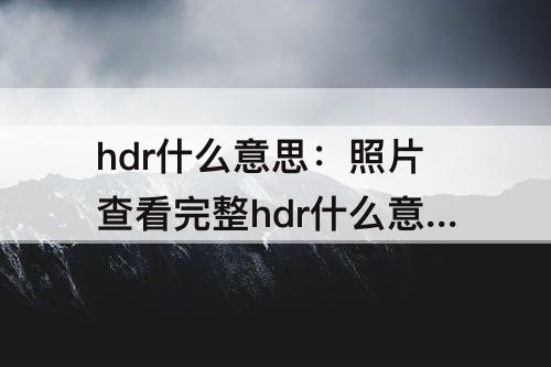 hdr什么意思：照片查看完整hdr什么意思