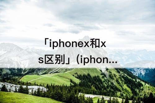 「iphonex和xs区别」(iphonex和xs区别外观区别)