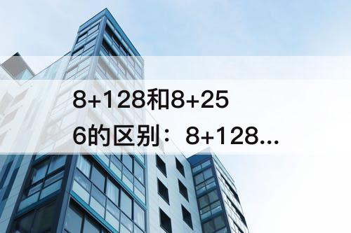 8+128和8+256的区别：8+128和8+256的区别哪个好