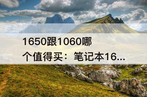 1650跟1060哪个值得买：笔记本1650跟1060哪个值得买