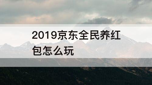 2019京东全民养红包怎么玩