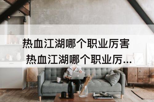 热血江湖哪个职业厉害 热血江湖哪个职业厉害好玩