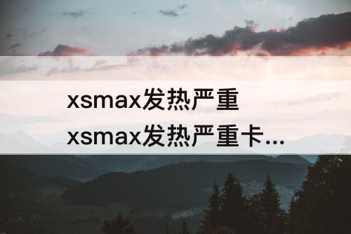 xsmax发热严重 xsmax发热严重卡顿怎么解决
