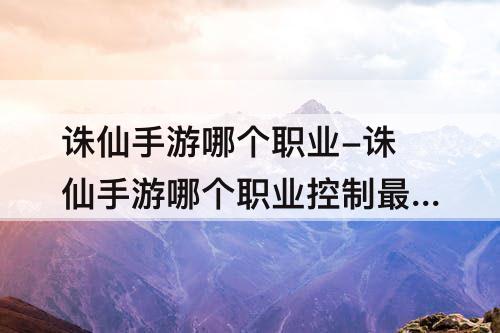 诛仙手游哪个职业-诛仙手游哪个职业控制最强