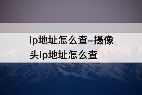 ip地址怎么查-摄像头ip地址怎么查