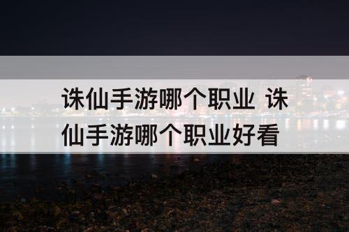 诛仙手游哪个职业 诛仙手游哪个职业好看