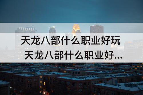 天龙八部什么职业好玩 天龙八部什么职业好玩一点