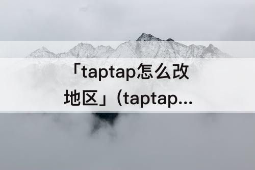 「taptap怎么改地区」(taptap怎么改地区限制)