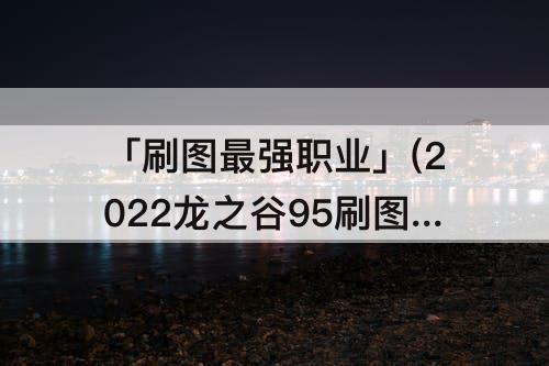 「刷图最强职业」(2022龙之谷95刷图最强职业)