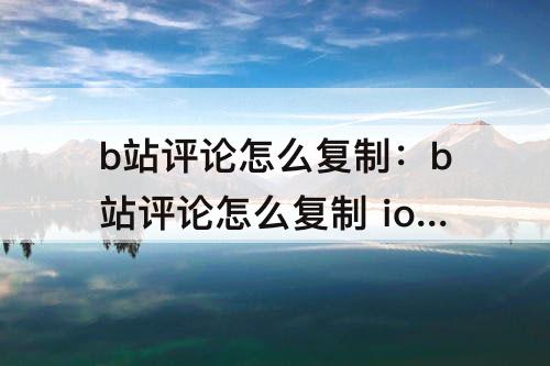 b站评论怎么复制：b站评论怎么复制 ios