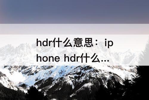 hdr什么意思：iphone hdr什么意思吃好晚饭吃花生会拉肚子吗