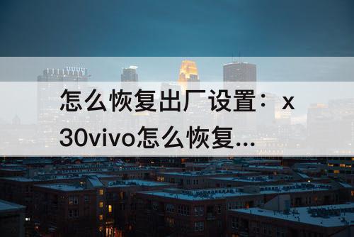 怎么恢复出厂设置：x30vivo怎么恢复出厂设置