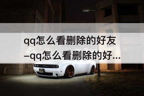 qq怎么看删除的好友-qq怎么看删除的好友记录