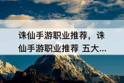 诛仙手游职业推荐，诛仙手游职业推荐 五大职业怎么选择好
