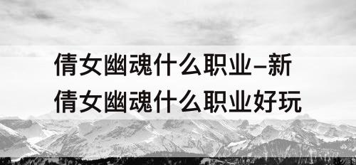 倩女幽魂什么职业-新倩女幽魂什么职业好玩