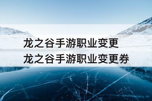 龙之谷手游职业变更 龙之谷手游职业变更券