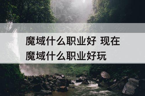 魔域什么职业好 现在魔域什么职业好玩