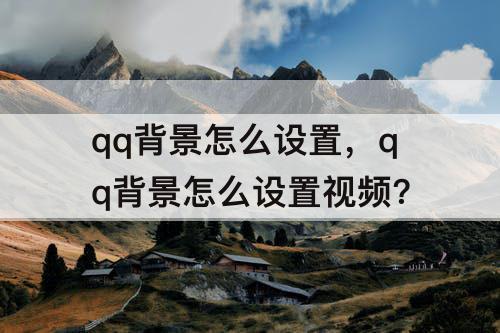 qq背景怎么设置，qq背景怎么设置视频?