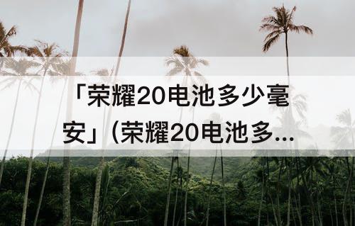 「荣耀20电池多少毫安」(荣耀20电池多少毫安在哪里看?)